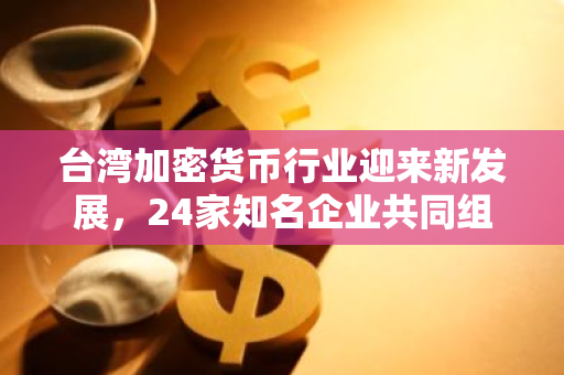 台湾加密货币行业迎来新发展，24家知名企业共同组建行业协会