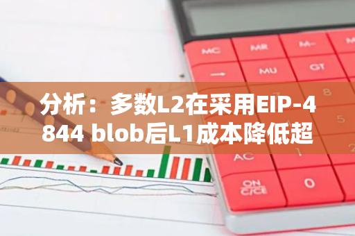 分析：多数L2在采用EIP-4844 blob后L1成本降低超90%