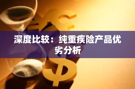 深度比较：纯重疾险产品优劣分析