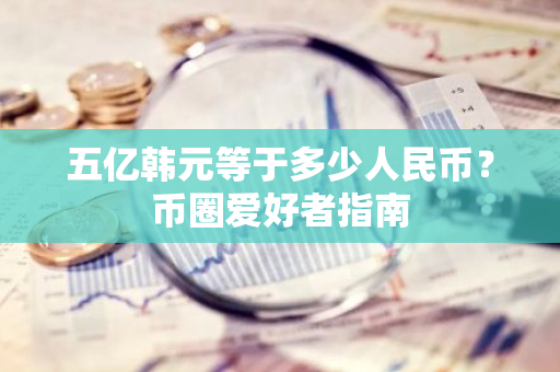 五亿韩元等于多少人民币？币圈爱好者指南