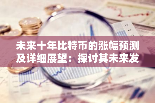 未来十年比特币的涨幅预测及详细展望：探讨其未来发展空间与潜力