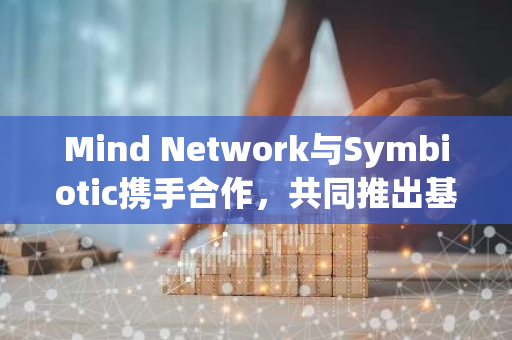 Mind Network与Symbiotic携手合作，共同推出基于再质押的全同态加密共享安全服务