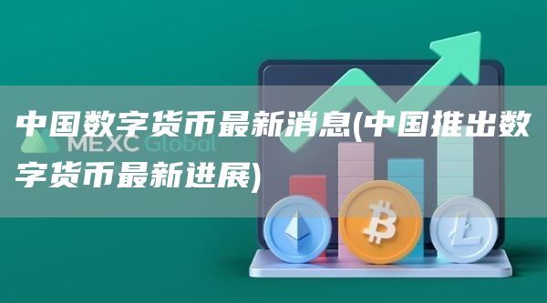 中国数字货币最新消息(中国推出数字货币最新进展)