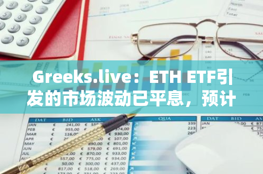 Greeks.live：ETH ETF引发的市场波动已平息，预计未来市场波动将保持较低水平