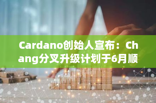 Cardano创始人宣布：Chang分叉升级计划于6月顺利完成，为区块链技术带来新突破