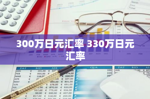 300万日元汇率 330万日元汇率