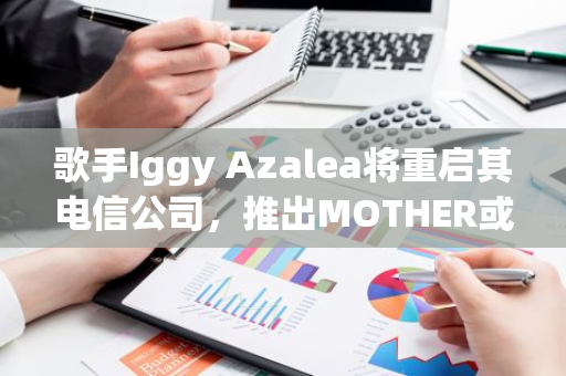 歌手Iggy Azalea将重启其电信公司，推出MOTHER或SOL购买手机及支付话费的新业务模式