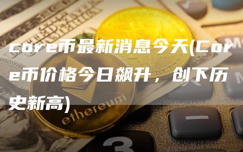 core币最新消息今天 - Core币价格今日飙升，创下历史新高