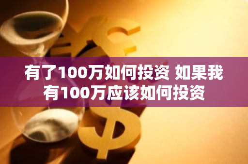 有了100万如何投资 如果我有100万应该如何投资