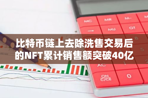 比特币链上去除洗售交易后的NFT累计销售额突破40亿美元