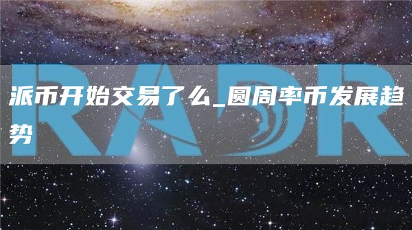 派币开始交易了么_圆周率币发展趋势