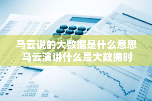 马云说的大数据是什么意思 马云演讲什么是大数据时代