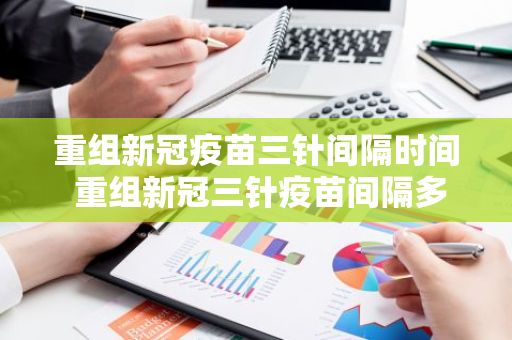 重组新冠疫苗三针间隔时间 重组新冠三针疫苗间隔多久打