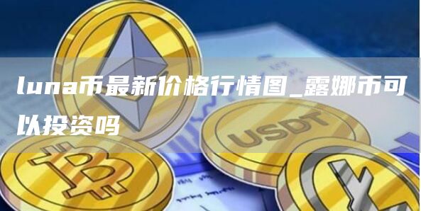 luna币最新价格行情图_露娜币可以投资吗