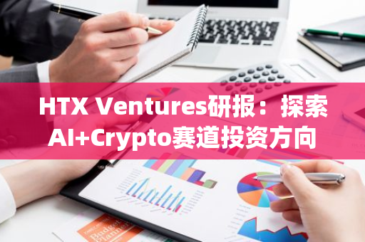 HTX Ventures研报：探索AI Crypto赛道投资方向