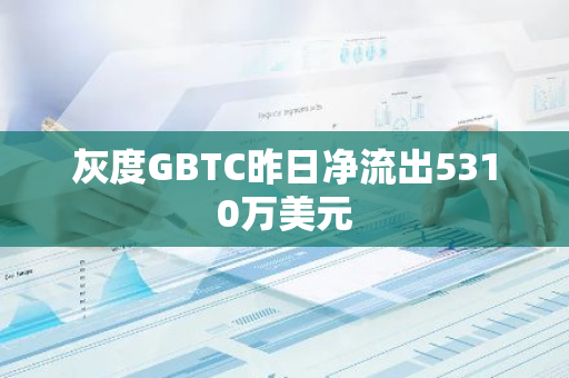 灰度GBTC昨日净流出5310万美元