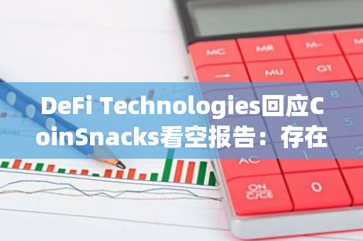 DeFi Technologies回应CoinSnacks看空报告：存在误导性信息，有操纵市场之嫌
