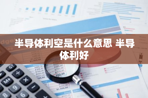 半导体利空是什么意思 半导体利好