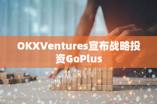 OKXVentures宣布战略投资GoPlus