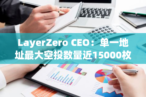 LayerZero CEO：单一地址最大空投数量近15000枚ZRO