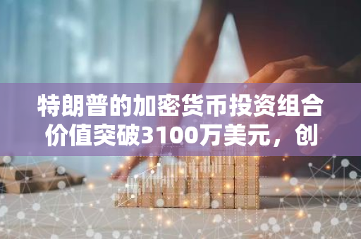 特朗普的加密货币投资组合价值突破3100万美元，创下新纪录