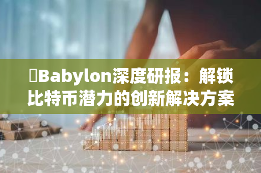 ​Babylon深度研报：解锁比特币潜力的创新解决方案