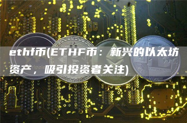 ethf币 - ETHF币：新兴的以太坊资产，吸引投资者关注
