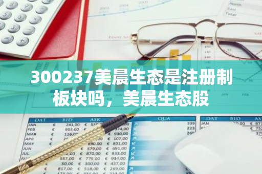 300237美晨生态是注册制板块吗，美晨生态股