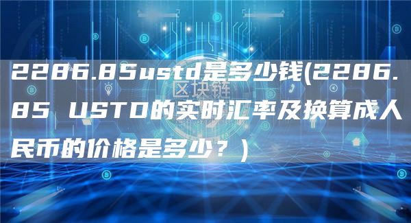 2286.85ustd是多少钱 - 2286.85 USTD的实时汇率及换算成人民币的价格是多少？