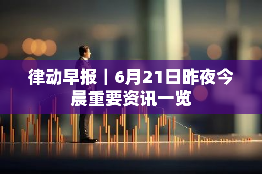 律动早报｜6月21日昨夜今晨重要资讯一览