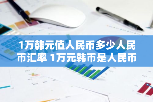 1万韩元值人民币多少人民币汇率 1万元韩币是人民币多少