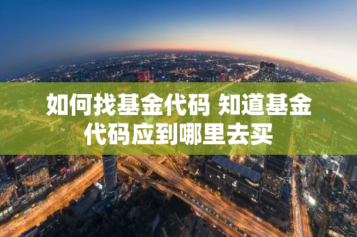 如何找基金代码 知道基金代码应到哪里去买