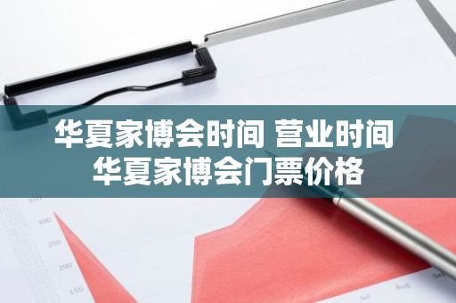 华夏家博会时间 营业时间 华夏家博会门票价格