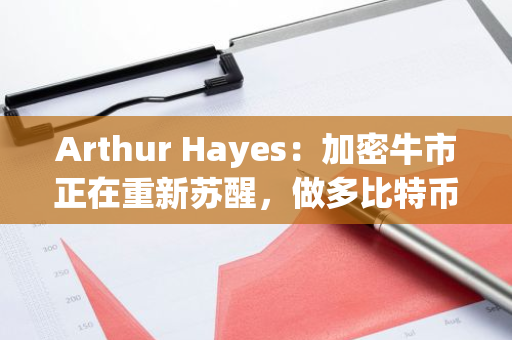 Arthur Hayes：加密牛市正在重新苏醒，做多比特币和山寨币