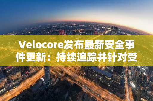 Velocore发布最新安全事件更新：持续追踪并针对受影响用户进行数据快照处理