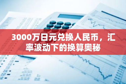 3000万日元兑换人民币，汇率波动下的换算奥秘