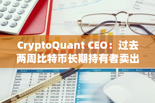 CryptoQuant CEO：过去两周比特币长期持有者卖出了12亿美元
