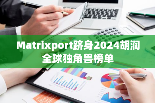 Matrixport跻身2024胡润全球独角兽榜单