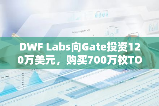 DWF Labs向Gate投资120万美元，购买700万枚TOKEN，以推动区块链项目发展