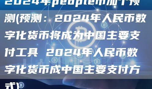 2024年people币加个预测 - 预测：2024年人民币数字化货币将成为中国主要支付工具 2024年人民币数字化货币成中国主要支付方式