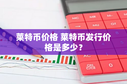 莱特币价格 莱特币发行价格是多少？