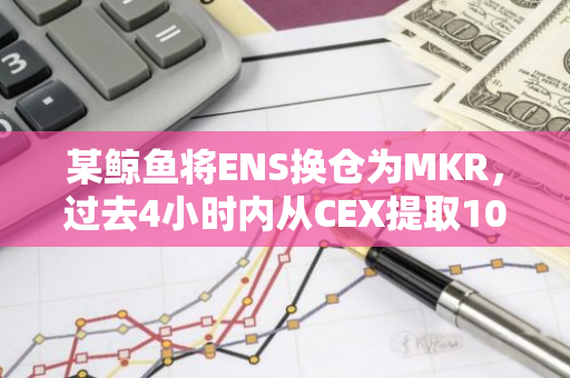 某鲸鱼将ENS换仓为MKR，过去4小时内从CEX提取1026枚MKR