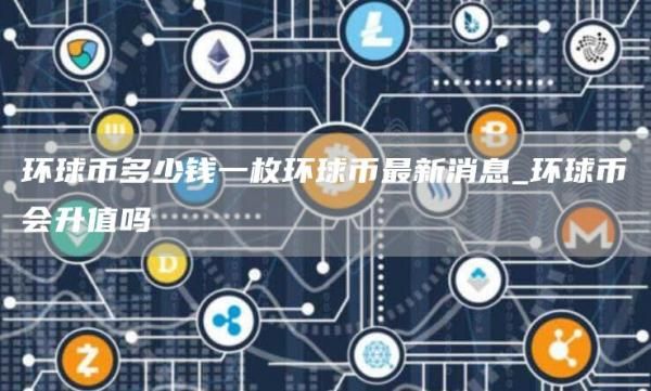 环球币多少钱一枚环球币最新消息_环球币会升值吗