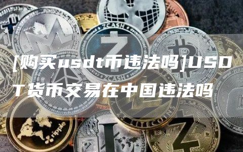 [购买usdt币违法吗]USDT货币交易在中国违法吗