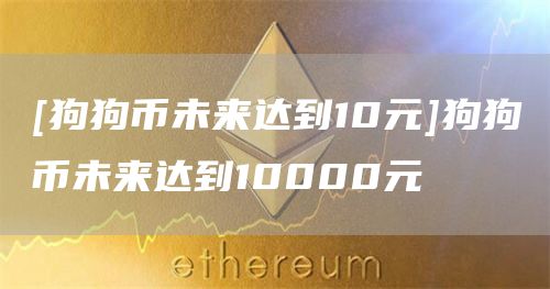 [狗狗币未来达到10元]狗狗币未来达到10000元