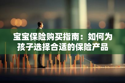 宝宝保险购买指南：如何为孩子选择合适的保险产品