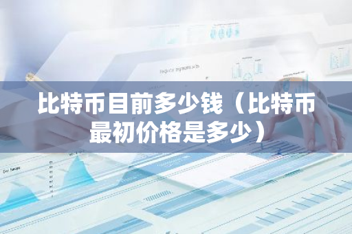 比特币目前多少钱（比特币最初价格是多少）