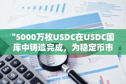 "5000万枚USDC在USDC国库中铸造完成，为稳定币市场注入新活力"