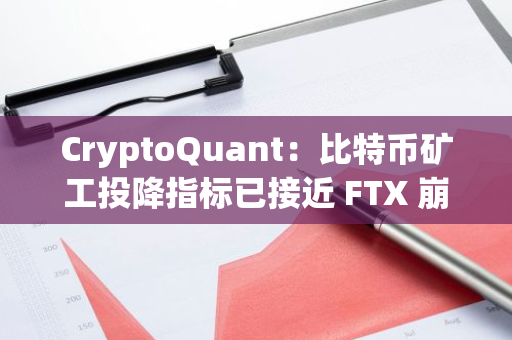 CryptoQuant：比特币矿工投降指标已接近 FTX 崩溃后市场底部水平