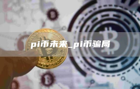 pi币未来_pi币骗局
